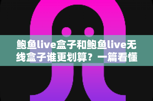 鲍鱼live盒子和鲍鱼live无线盒子谁更划算？一篇看懂两款设备的价格、性能与性价比差异