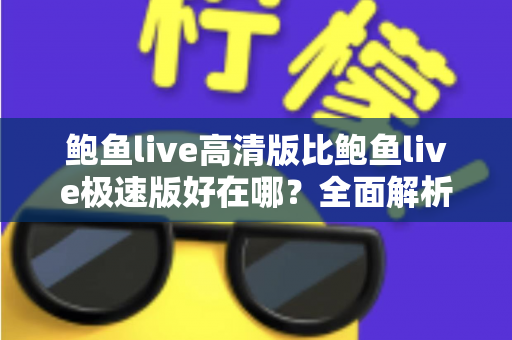 鲍鱼live高清版比鲍鱼live极速版好在哪？全面解析画质、功能与体验差异