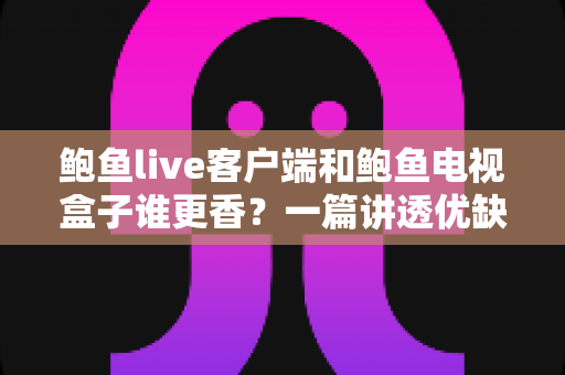 鲍鱼live客户端和鲍鱼电视盒子谁更香？一篇讲透优缺点的深度对比指南