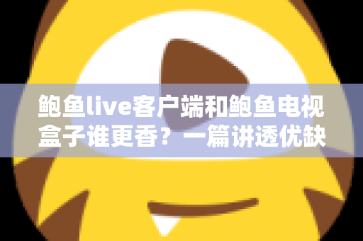 鲍鱼live客户端和鲍鱼电视盒子谁更香？一篇讲透优缺点的深度对比指南