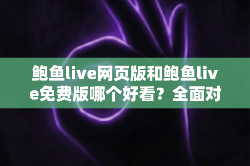 鲍鱼live网页版和鲍鱼live免费版哪个好看?全面对比分析帮你找到最适合的观看方式 鲍鱼live网页版和鲍鱼live免费版哪个好看?全面对比分析帮你找到最适合的观看方式