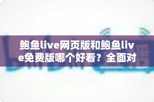 鲍鱼live网页版和鲍鱼live免费版哪个好看?全面对比分析帮你找到最适合的观看方式 鲍鱼live网页版和鲍鱼live免费版哪个好看?全面对比分析帮你找到最适合的观看方式