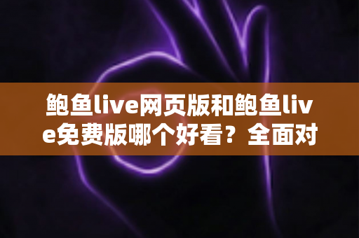 鲍鱼live网页版和鲍鱼live免费版哪个好看?全面对比分析帮你找到最适合的观看方式 鲍鱼live网页版和鲍鱼live免费版哪个好看?全面对比分析帮你找到最适合的观看方式