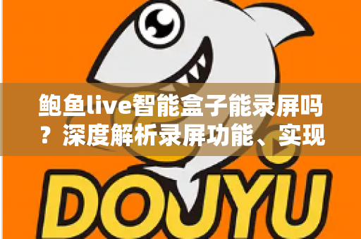 鲍鱼live智能盒子能录屏吗？深度解析录屏功能、实现方法与使用技巧
