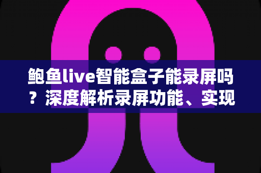 鲍鱼live智能盒子能录屏吗？深度解析录屏功能、实现方法与使用技巧