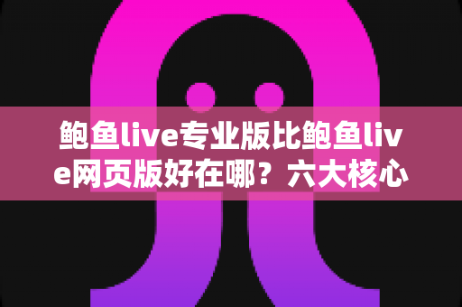 鲍鱼live专业版比鲍鱼live网页版好在哪?六大核心差异与选择指南一文读懂 鲍鱼live专业版比鲍鱼live网页版好在哪?六大核心差异与选择指南一文读懂