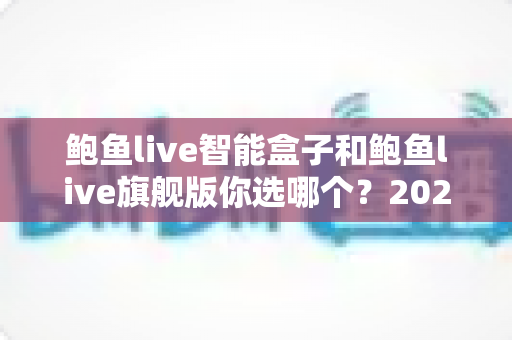 鲍鱼live智能盒子和鲍鱼live旗舰版你选哪个？2025最新选购指南，帮你一次搞懂不踩坑