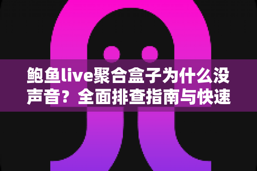 鲍鱼live聚合盒子为什么没声音？全面排查指南与快速修复方案大公开