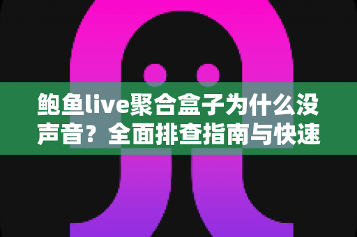 鲍鱼live聚合盒子为什么没声音？全面排查指南与快速修复方案大公开