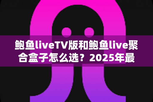 鲍鱼liveTV版和鲍鱼live聚合盒子怎么选?2025年最新选购指南与深度对比分析 鲍鱼liveTV版和鲍鱼live聚合盒子怎么选?2025年最新选购指南与深度对比分析