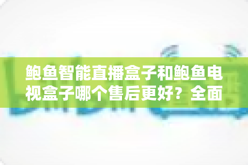 鲍鱼智能直播盒子和鲍鱼电视盒子哪个售后更好?全面解析助你安心选购不踩坑 鲍鱼智能直播盒子和鲍鱼电视盒子哪个售后更好?全面解析助你安心选购不踩坑