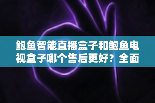 鲍鱼智能直播盒子和鲍鱼电视盒子哪个售后更好?全面解析助你安心选购不踩坑 鲍鱼智能直播盒子和鲍鱼电视盒子哪个售后更好?全面解析助你安心选购不踩坑
