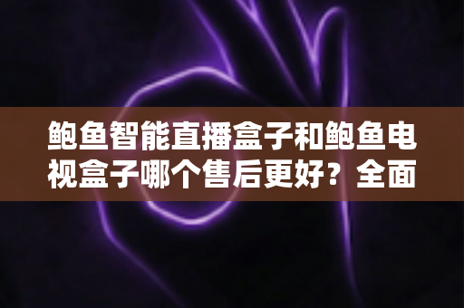 鲍鱼智能直播盒子和鲍鱼电视盒子哪个售后更好?全面解析助你安心选购不踩坑 鲍鱼智能直播盒子和鲍鱼电视盒子哪个售后更好?全面解析助你安心选购不踩坑