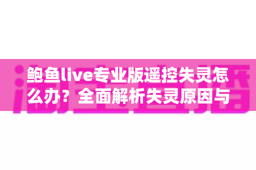 鲍鱼live专业版遥控失灵怎么办？全面解析失灵原因与快速修复实用指南