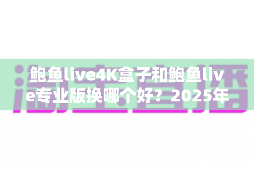 鲍鱼live4K盒子和鲍鱼live专业版换哪个好?2025年超详细选购对比指南,看完不再纠结 鲍鱼live4K盒子和鲍鱼live专业版换哪个好?2025年超详细选购对比指南,看完不再纠结