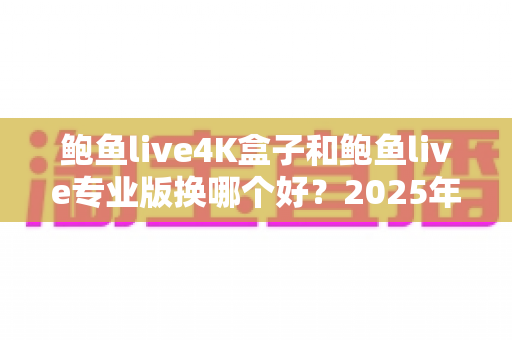鲍鱼live4K盒子和鲍鱼live专业版换哪个好?2025年超详细选购对比指南,看完不再纠结 鲍鱼live4K盒子和鲍鱼live专业版换哪个好?2025年超详细选购对比指南,看完不再纠结