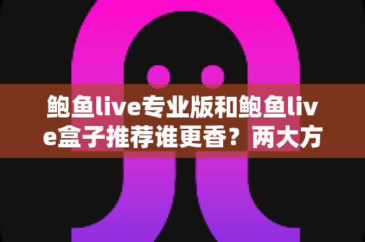 鲍鱼live专业版和鲍鱼live盒子推荐谁更香?两大方案深度对比与选购避坑指南 鲍鱼live专业版和鲍鱼live盒子推荐谁更香?两大方案深度对比与选购避坑指南