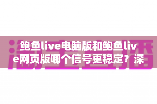 鲍鱼live电脑版和鲍鱼live网页版哪个信号更稳定？深度对比解析与最优选择指南