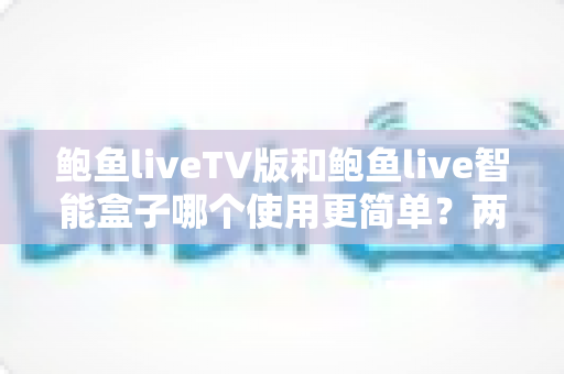 鲍鱼liveTV版和鲍鱼live智能盒子哪个使用更简单？两款产品上手难度全对比与选购建议