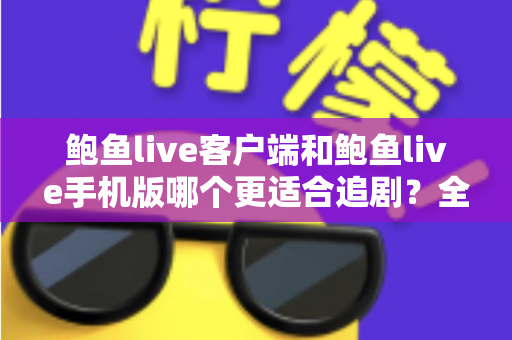 鲍鱼live客户端和鲍鱼live手机版哪个更适合追剧？全方位对比与实用选择指南