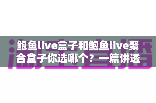 鲍鱼live盒子和鲍鱼live聚合盒子你选哪个?一篇讲透功能、区别与选购思路的实用指南 鲍鱼live盒子和鲍鱼live聚合盒子你选哪个?一篇讲透功能、区别与选购思路的实用指南