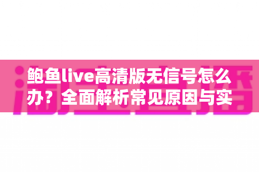 鲍鱼live高清版无信号怎么办?全面解析常见原因与实用解决方法指南 鲍鱼live高清版无信号怎么办?全面解析常见原因与实用解决方法指南
