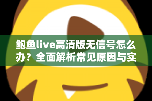 鲍鱼live高清版无信号怎么办?全面解析常见原因与实用解决方法指南 鲍鱼live高清版无信号怎么办?全面解析常见原因与实用解决方法指南