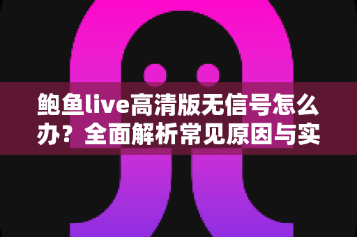 鲍鱼live高清版无信号怎么办？全面解析常见原因与实用解决方法指南