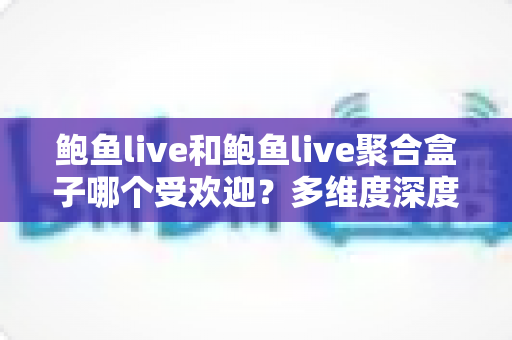 鲍鱼live和鲍鱼live聚合盒子哪个受欢迎?多维度深度对比帮你选对观影方案 鲍鱼live和鲍鱼live聚合盒子哪个受欢迎?多维度深度对比帮你选对观影方案