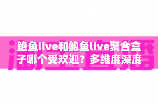 鲍鱼live和鲍鱼live聚合盒子哪个受欢迎?多维度深度对比帮你选对观影方案 鲍鱼live和鲍鱼live聚合盒子哪个受欢迎?多维度深度对比帮你选对观影方案