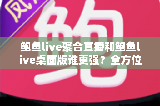 鲍鱼live聚合直播和鲍鱼live桌面版谁更强？全方位深度对比解析，帮你选出最适合自己的直播观看利器