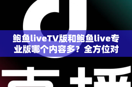 鲍鱼liveTV版和鲍鱼live专业版哪个内容多?全方位对比解析帮你选出更合适的版本 鲍鱼liveTV版和鲍鱼live专业版哪个内容多?全方位对比解析帮你选出更合适的版本