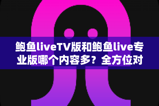 鲍鱼liveTV版和鲍鱼live专业版哪个内容多？全方位对比解析帮你选出更合适的版本