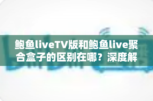 鲍鱼liveTV版和鲍鱼live聚合盒子的区别在哪?深度解析两大版本差异,帮你选出最适合的观看方案 鲍鱼liveTV版和鲍鱼live聚合盒子的区别在哪?深度解析两大版本差异,帮你选出最适合的观看方案