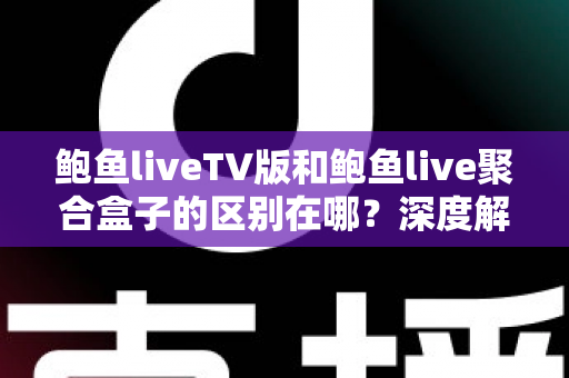 鲍鱼liveTV版和鲍鱼live聚合盒子的区别在哪?深度解析两大版本差异,帮你选出最适合的观看方案 鲍鱼liveTV版和鲍鱼live聚合盒子的区别在哪?深度解析两大版本差异,帮你选出最适合的观看方案
