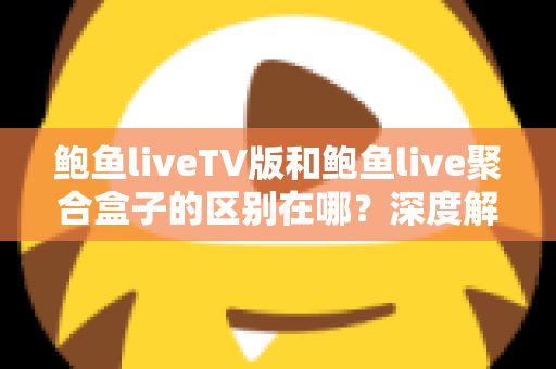 鲍鱼liveTV版和鲍鱼live聚合盒子的区别在哪?深度解析两大版本差异,帮你选出最适合的观看方案 鲍鱼liveTV版和鲍鱼live聚合盒子的区别在哪?深度解析两大版本差异,帮你选出最适合的观看方案