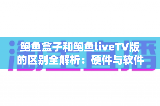 鲍鱼盒子和鲍鱼liveTV版的区别全解析:硬件与软件之争,看完这篇教你选出最适合自己的观影方案 鲍鱼盒子和鲍鱼liveTV版的区别全解析:硬件与软件之争,看完这篇教你选出最适合自己的观影方案