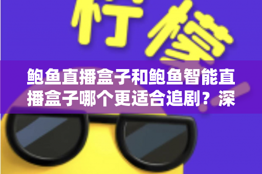 鲍鱼直播盒子和鲍鱼智能直播盒子哪个更适合追剧？深度对比助你选对家庭观影神器