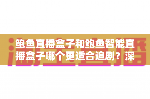 鲍鱼直播盒子和鲍鱼智能直播盒子哪个更适合追剧？深度对比助你选对家庭观影神器