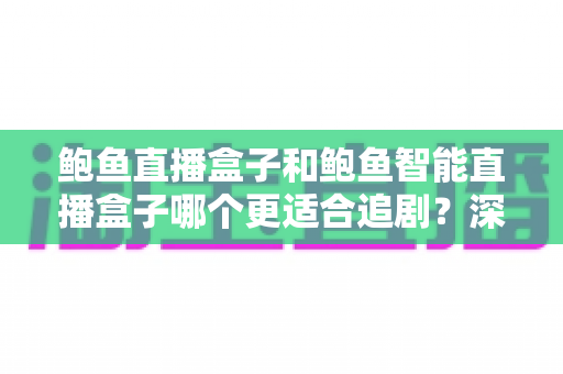 鲍鱼直播盒子和鲍鱼智能直播盒子哪个更适合追剧？深度对比助你选对家庭观影神器