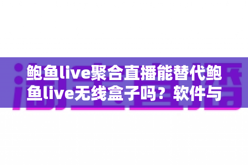 鲍鱼live聚合直播能替代鲍鱼live无线盒子吗？软件与硬件方案深度对比全解析