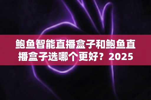 鲍鱼智能直播盒子和鲍鱼直播盒子选哪个更好?2025最全选购对比指南,看完不再纠结! 鲍鱼智能直播盒子和鲍鱼直播盒子选哪个更好?2025最全选购对比指南,看完不再纠结!