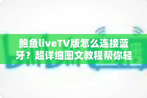 鲍鱼liveTV版怎么连接蓝牙？超详细图文教程帮你轻松搞定设备配对难题
