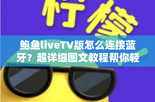 鲍鱼liveTV版怎么连接蓝牙？超详细图文教程帮你轻松搞定设备配对难题