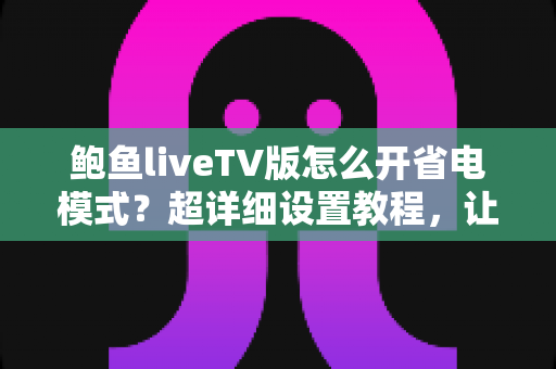 鲍鱼liveTV版怎么开省电模式？超详细设置教程，让你看直播更省电更持久