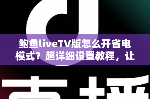 鲍鱼liveTV版怎么开省电模式？超详细设置教程，让你看直播更省电更持久