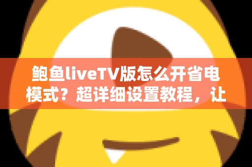 鲍鱼liveTV版怎么开省电模式？超详细设置教程，让你看直播更省电更持久