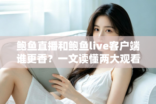 鲍鱼直播和鲍鱼live客户端谁更香？一文读懂两大观看方式的优劣差异，帮你找到最适合自己的选择