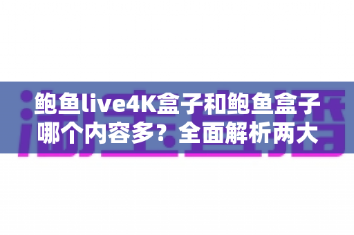 鲍鱼live4K盒子和鲍鱼盒子哪个内容多？全面解析两大热门电视盒子的内容资源差异