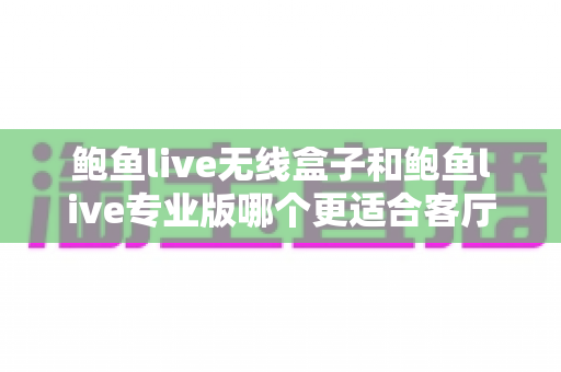 鲍鱼live无线盒子和鲍鱼live专业版哪个更适合客厅?全面深度对比帮你选对不踩坑 鲍鱼live无线盒子和鲍鱼live专业版哪个更适合客厅?全面深度对比帮你选对不踩坑